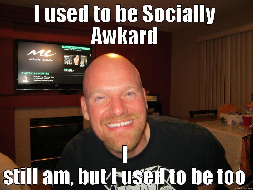 I USED TO BE SOCIALLY AWKARD I STILL AM, BUT I USED TO BE TOO Misc