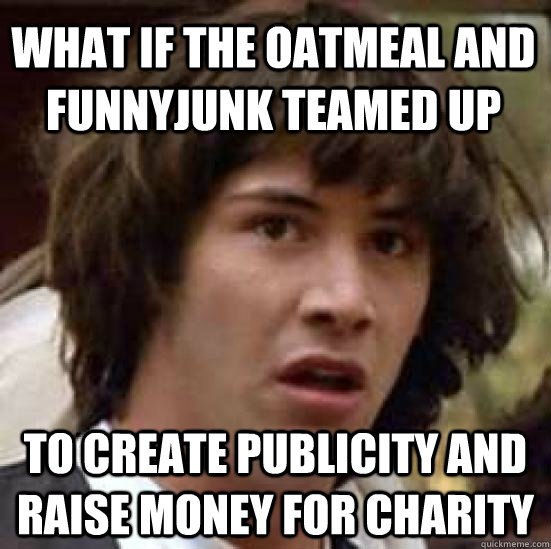 What if The Oatmeal and Funnyjunk teamed up To create publicity and raise money for charity - What if The Oatmeal and Funnyjunk teamed up To create publicity and raise money for charity  conspiracy keanu