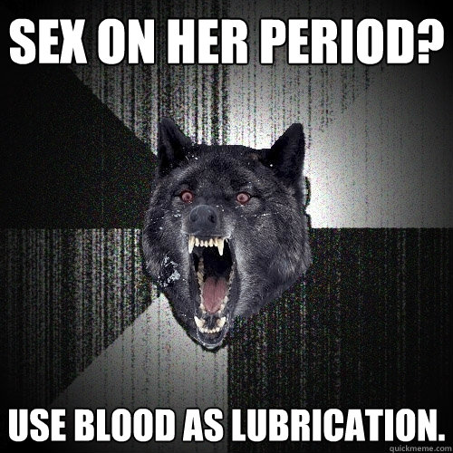 Sex on her period? use blood as lubrication. - Sex on her period? use blood as lubrication.  Insanity Wolf