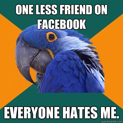 One less friend on Facebook Everyone hates me.  Paranoid Parrot