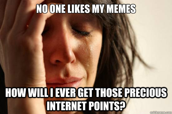 No one likes my memes How will I ever get those precious internet points?  First World Problems