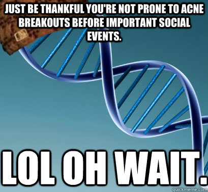 Just be thankful you're not prone to acne breakouts before important social events. LOL OH WAIT.   Scumbag DNA