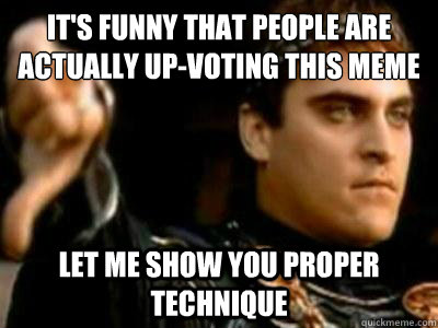 It's funny that people are actually up-voting this meme Let me show you proper technique   Downvoting Roman