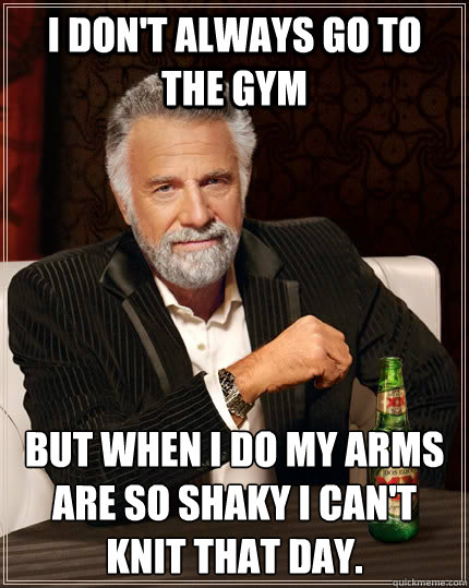 I don't always go to the gym but when I do my arms are so shaky I can't knit that day. - I don't always go to the gym but when I do my arms are so shaky I can't knit that day.  The Most Interesting Man In The World