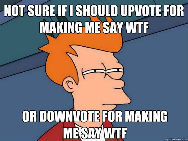 not sure if i should upvote for making me say WTF or downvote for making 
me say wtf  Futurama Fry