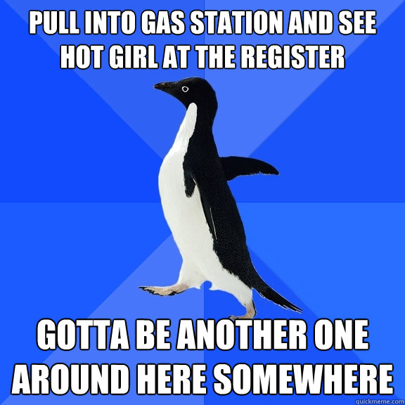 pull into gas station and see hot girl at the register gotta be another one around here somewhere  Socially Awkward Penguin