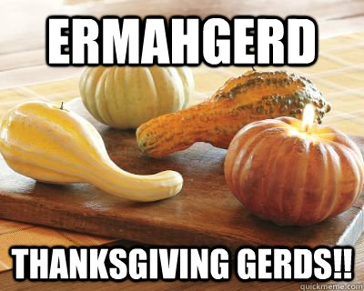 ERMAHGERD Thanksgiving gerds!!  