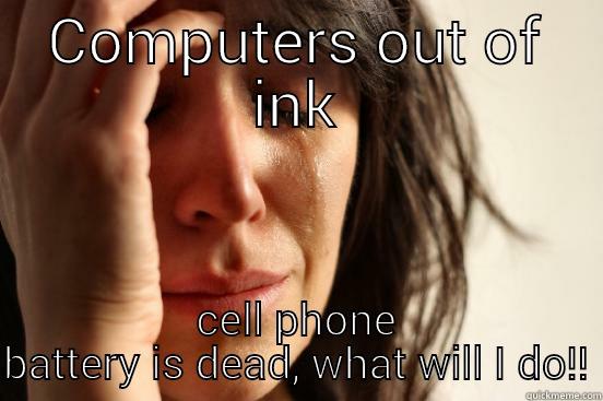 COMPUTERS OUT OF INK CELL PHONE BATTERY IS DEAD, WHAT WILL I DO!! First World Problems