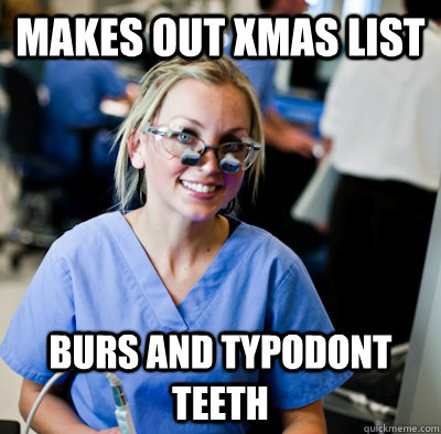 makes out xmas list burs and typodont teeth  overworked dental student