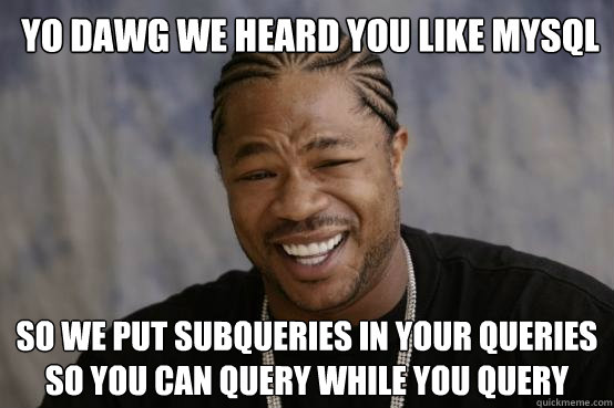 YO DAWG WE HEARD YOU LIKE MySQL SO WE PUT Subqueries in your queries so you can query while you query  YO DAWG