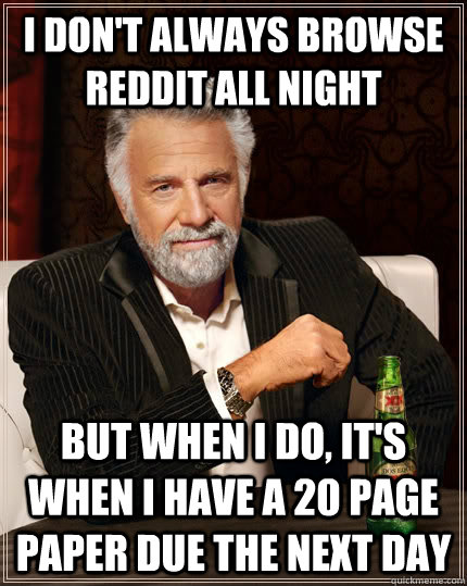 I don't always browse reddit all night but when I do, it's when I have a 20 page paper due the next day  The Most Interesting Man In The World