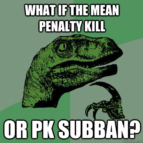 WHAT IF THE MEAN PENALTY KILL OR PK SUBBAN? - WHAT IF THE MEAN PENALTY KILL OR PK SUBBAN?  Philosoraptor