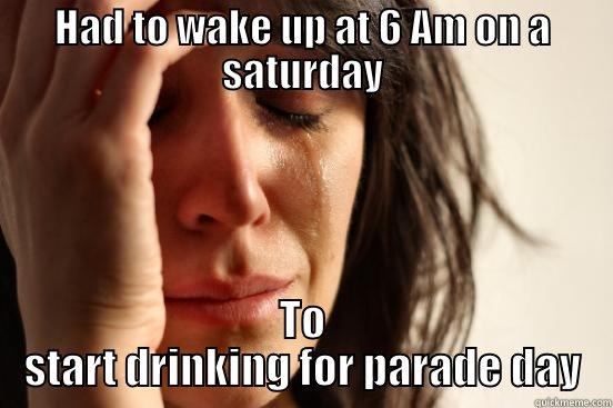 HAD TO WAKE UP AT 6 AM ON A SATURDAY TO START DRINKING FOR PARADE DAY First World Problems