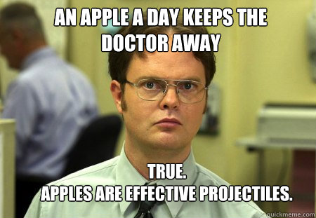An apple a day keeps the doctor away True.  
Apples are effective projectiles. - An apple a day keeps the doctor away True.  
Apples are effective projectiles.  Schrute