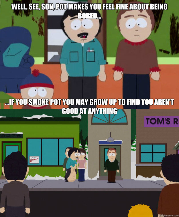 Well, see, son, pot makes you feel fine about being bored... ...if you smoke pot you may grow up to find you aren't good at anything  Randy-Marsh