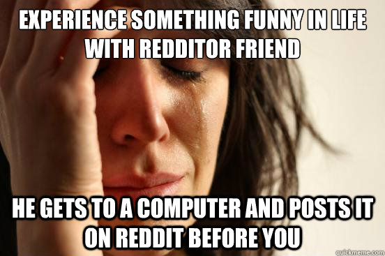 Experience something funny in life with redditor friend He gets to a computer and posts it on reddit before you  First World Problems