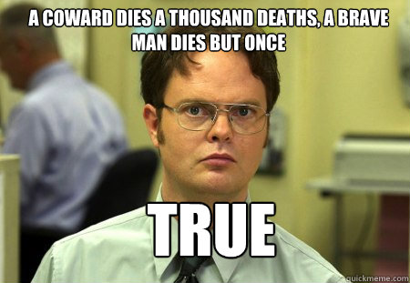 A coward dies a thousand deaths, a brave man dies but once true  Schrute