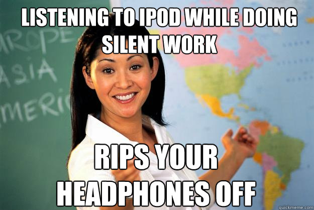listening to ipod while doing silent work rips your headphones off  Unhelpful High School Teacher
