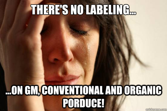 There's no labeling... ...on GM, conventional and organic porduce!  First World Problems