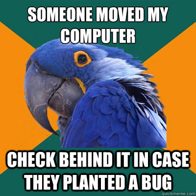 Someone moved my computer Check behind it in case they planted a bug  Paranoid Parrot