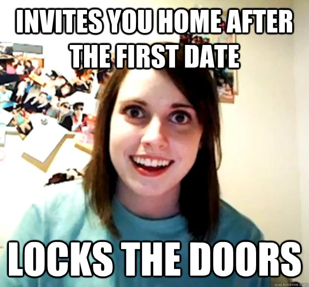 Invites you home after the first date LOCKS THE DOORS  Overly Attached Girlfriend