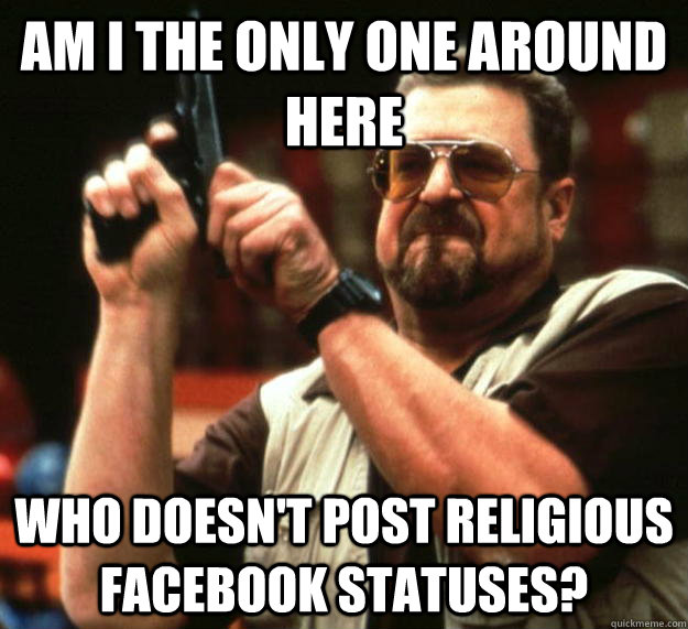 am I the only one around here who doesn't post religious facebook statuses? - am I the only one around here who doesn't post religious facebook statuses?  Angry Walter