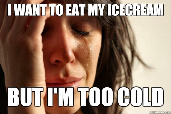 I want to eat my icecream but I'm too cold  First World Problems