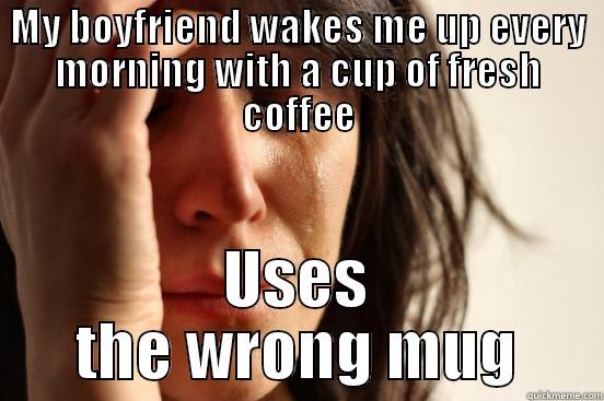 MY BOYFRIEND WAKES ME UP EVERY MORNING WITH A CUP OF FRESH COFFEE USES THE WRONG MUG First World Problems