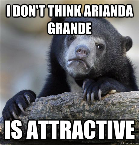 I don't think Arianda Grande is attractive - I don't think Arianda Grande is attractive  Confession Bear