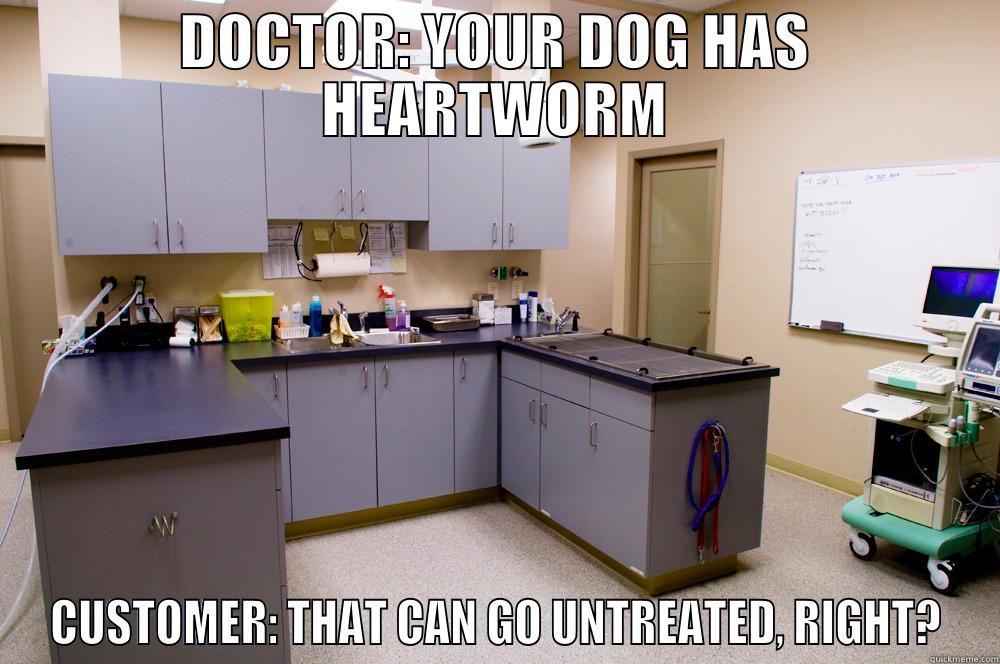 DOCTOR: YOUR DOG HAS HEARTWORM CUSTOMER: THAT CAN GO UNTREATED, RIGHT? Misc