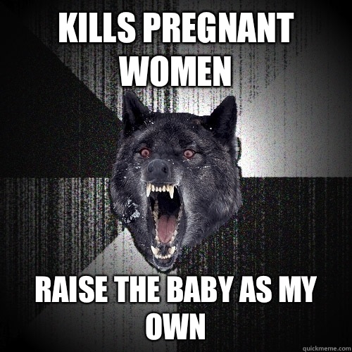 Kills pregnant women  Raise the baby as my own  Insanity Wolf