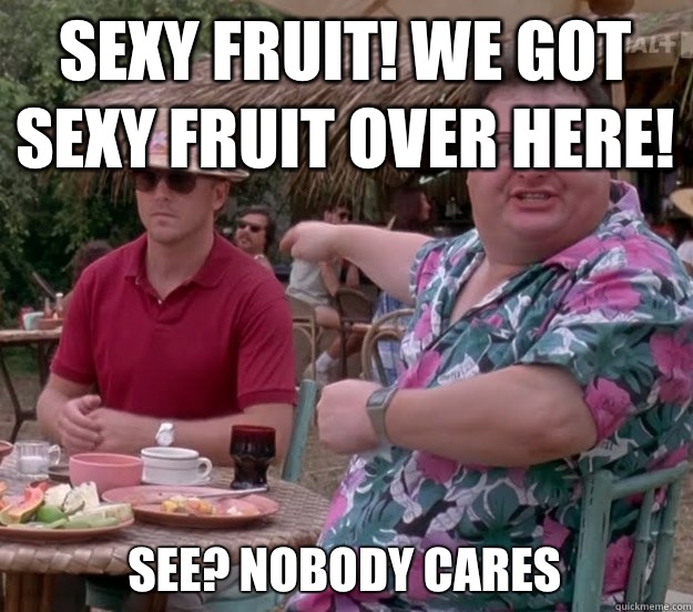Sexy fruit! We got sexy fruit over here! See? nobody cares - Sexy fruit! We got sexy fruit over here! See? nobody cares  we got dodgson here