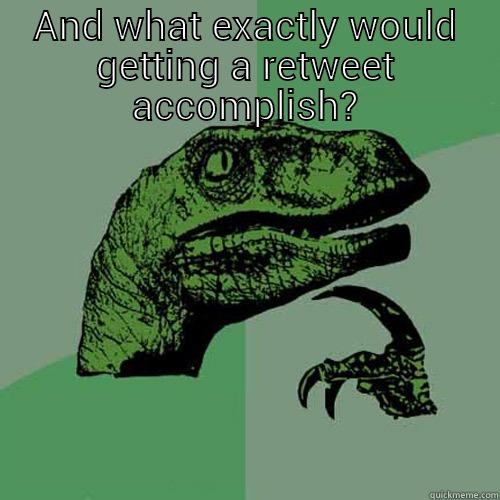 AND WHAT EXACTLY WOULD GETTING A RETWEET ACCOMPLISH?  Philosoraptor