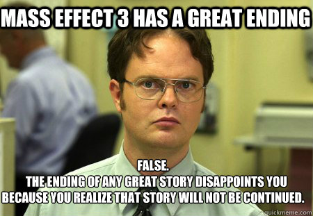 Mass Effect 3 has a great ending False.
   The ending of any great story disappoints you because you realize that story will not be continued. - Mass Effect 3 has a great ending False.
   The ending of any great story disappoints you because you realize that story will not be continued.  Schrute