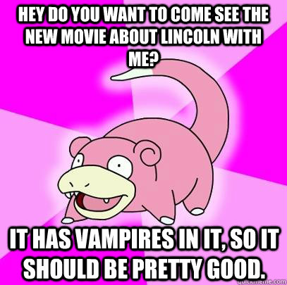 Hey do you want to come see the new movie about Lincoln with me? It has vampires in it, so it should be pretty good.  Slowpoke