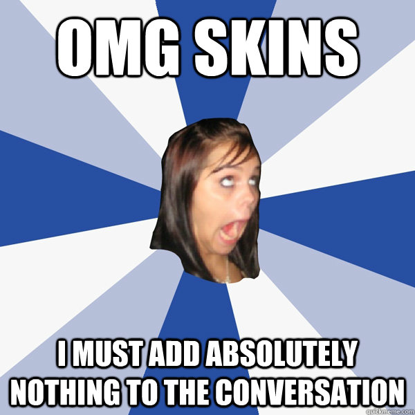 omg skins i must add absolutely nothing to the conversation  Annoying Facebook Girl