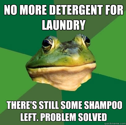 No more detergent for laundry  there's still some shampoo left. problem solved  Foul Bachelor Frog
