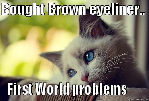 BOUGHT BROWN EYELINER..  FIRST WORLD PROBLEMS      First World Problems Cat