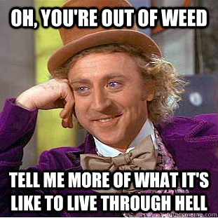 oh, you're out of weed tell me more of what it's like to live through hell  Creepy Wonka