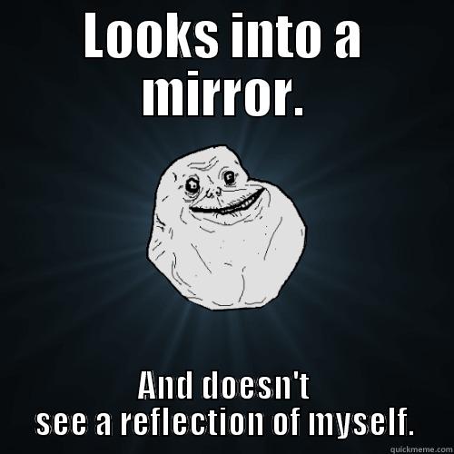 LOOKS INTO A MIRROR. AND DOESN'T SEE A REFLECTION OF MYSELF. Forever Alone