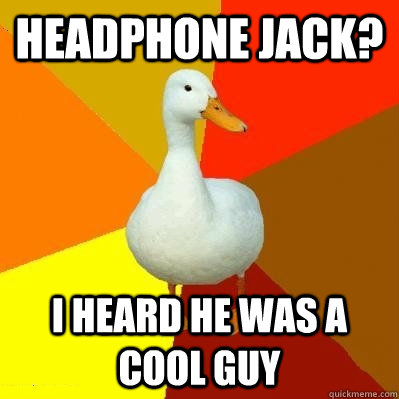 Headphone jack? I heard he was a cool guy - Headphone jack? I heard he was a cool guy  Tech Impaired Duck