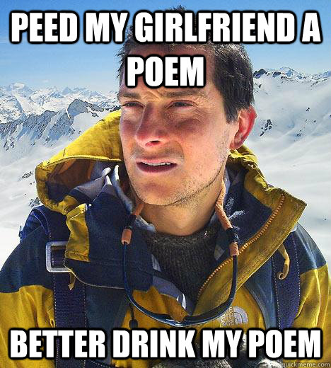 peed my girlfriend a poem better drink my poem  Bear Grylls