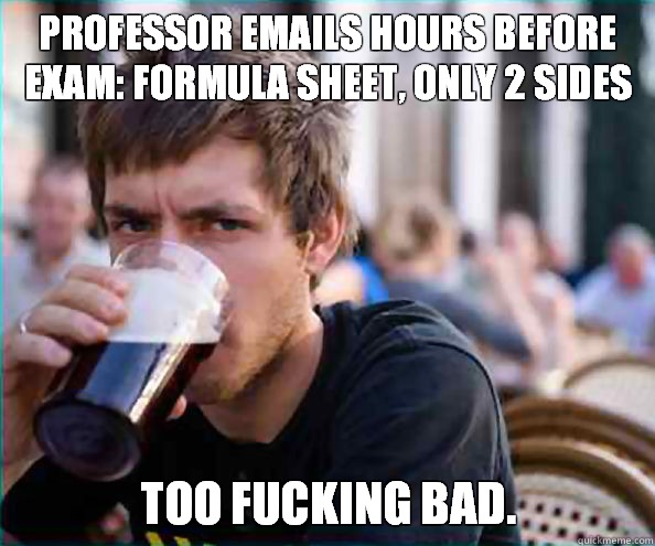 PROFESSOR EMAILS HOURS BEFORE EXAM: FORMULA SHEET, ONLY 2 SIDES TOO FUCKING BAD.  Lazy College Senior