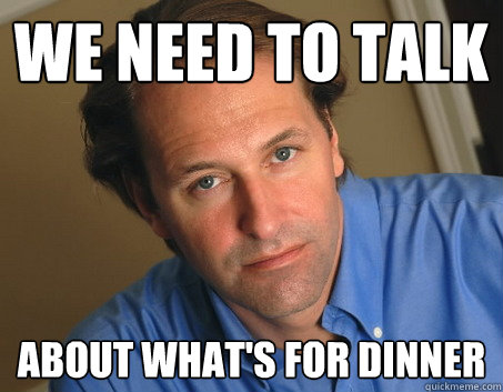 We need to talk about what's for dinner   