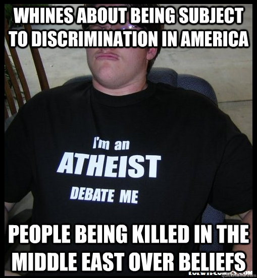Whines about being subject to discrimination in America people being killed in the middle east over beliefs  Scumbag Atheist