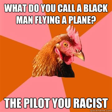 What do you call a black man flying a plane? The pilot you racist  Anti-Joke Chicken