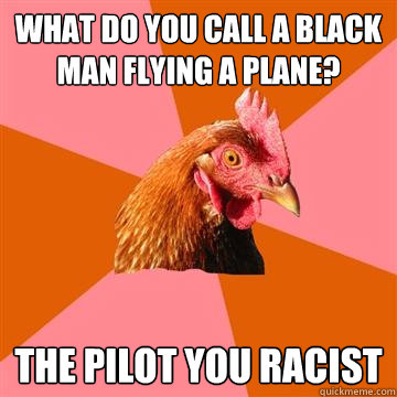 What do you call a black man flying a plane? The pilot you racist - What do you call a black man flying a plane? The pilot you racist  Anti-Joke Chicken