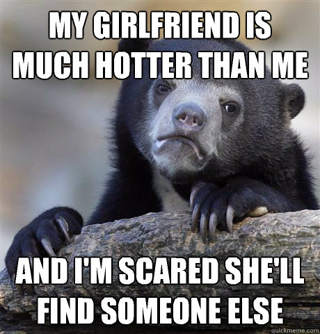My girlfriend is much hotter than me And I'm scared she'll find someone else - My girlfriend is much hotter than me And I'm scared she'll find someone else  Confession Bear