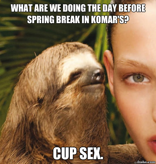 What are we doing the day before Spring Break in Komar's? cup sex.  rape sloth