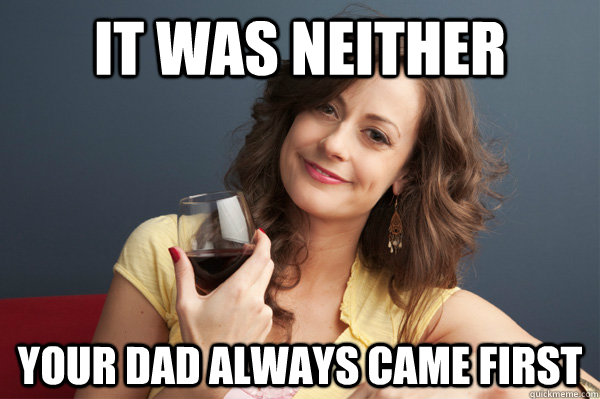 It was neither Your dad always came first  Forever Resentful Mother